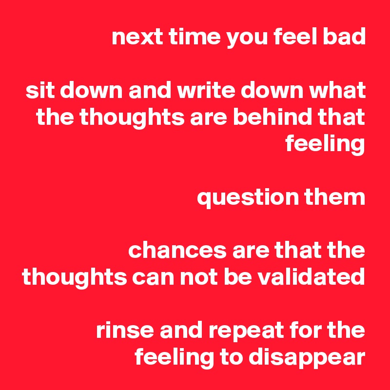 next time you feel bad

sit down and write down what the thoughts are behind that feeling

question them

chances are that the thoughts can not be validated

rinse and repeat for the feeling to disappear