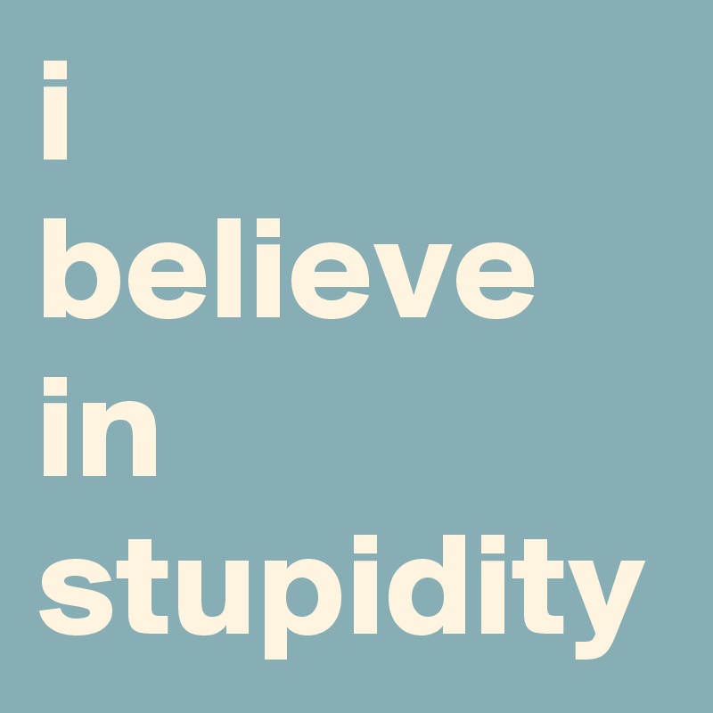 i 
believe in stupidity