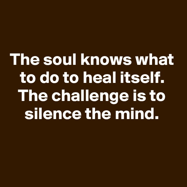 

The soul knows what to do to heal itself.
The challenge is to silence the mind.


