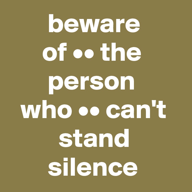        beware
      of •• the
       person
  who •• can't
         stand  
       silence