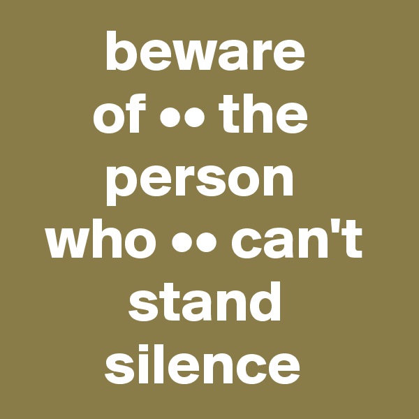        beware
      of •• the
       person
  who •• can't
         stand  
       silence