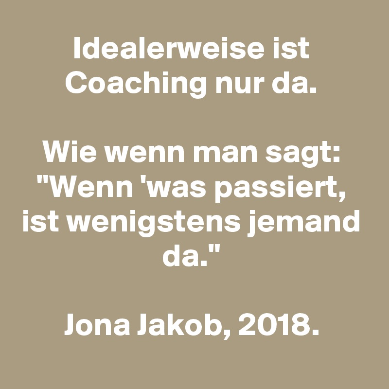 Idealerweise ist Coaching nur da.
 
Wie wenn man sagt: "Wenn 'was passiert, ist wenigstens jemand da."

Jona Jakob, 2018.
