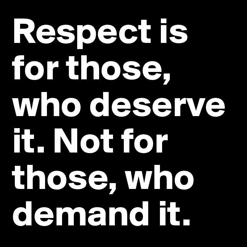 Respect is for those, who deserve it. Not for those, who demand it.