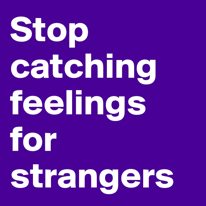 Stop catching feelings for strangers
