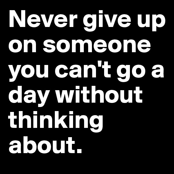 Never give up on someone you can't go a day without thinking about. 