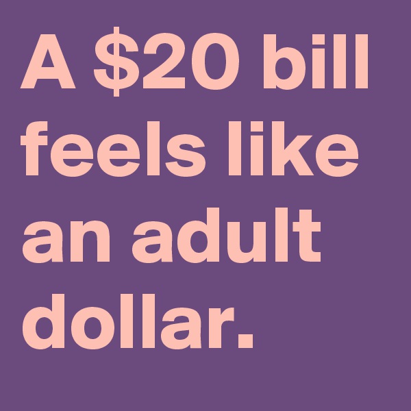 A $20 bill feels like an adult dollar.