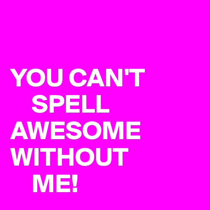 

YOU CAN'T 
    SPELL AWESOME 
WITHOUT
    ME!