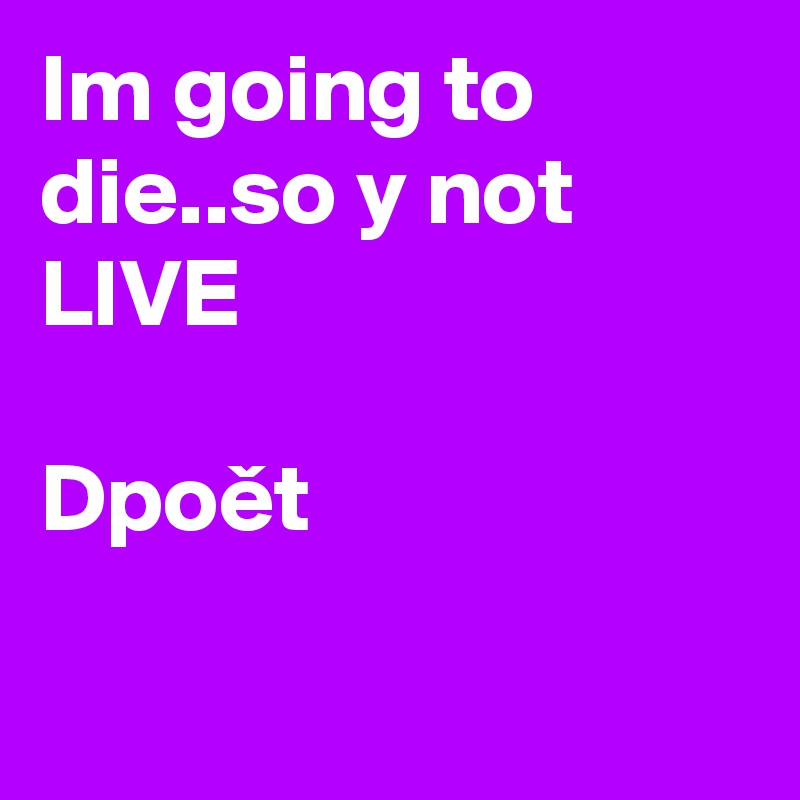 Im going to die..so y not LIVE

Dpoet

