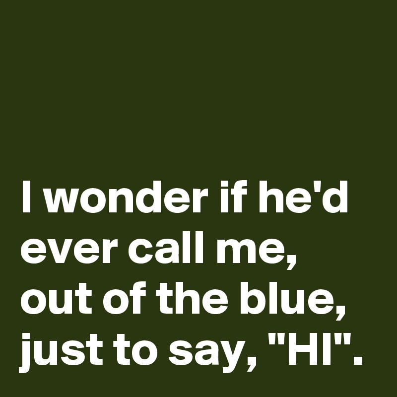 


I wonder if he'd 
ever call me, 
out of the blue, 
just to say, "HI".