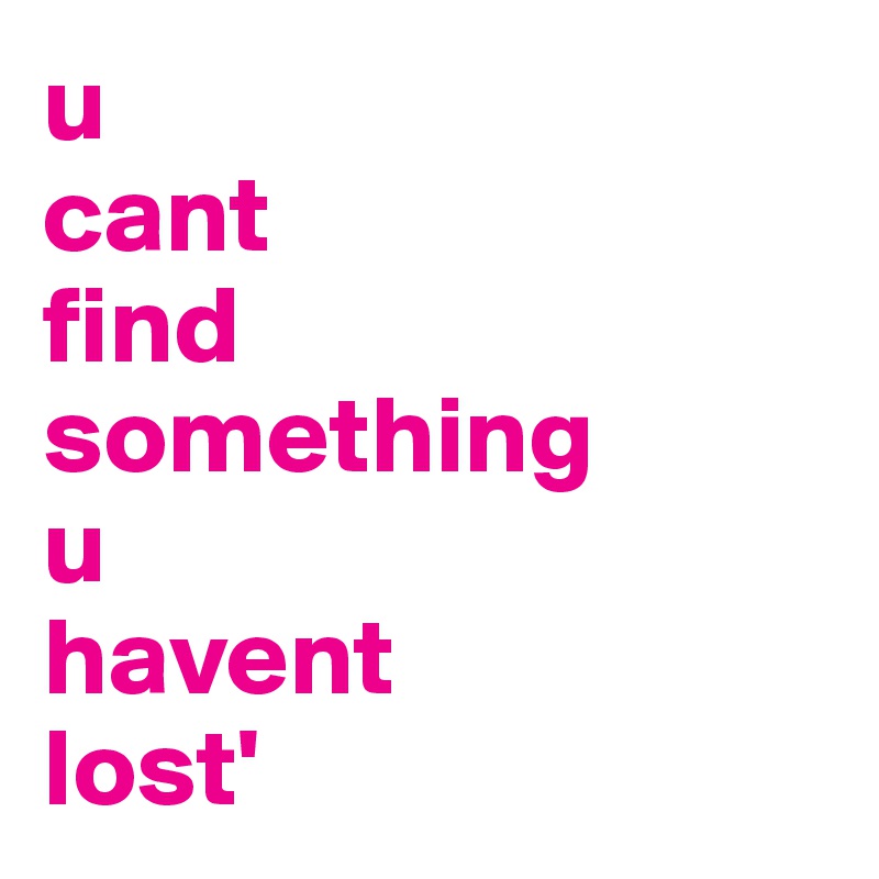 u 
cant 
find 
something
u 
havent 
lost'