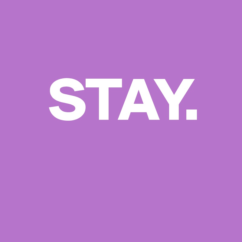 
   STAY. 
