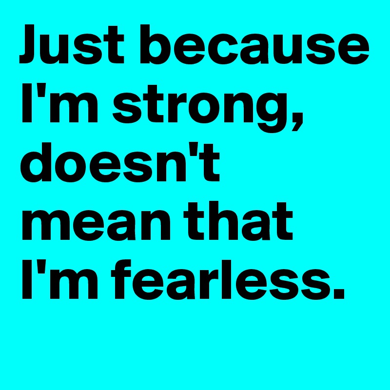 Just because I'm strong, doesn't mean that I'm fearless.
