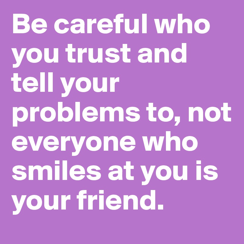 Be careful who you trust and tell your problems to, not everyone who smiles at you is your friend.