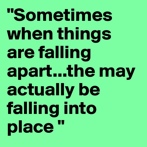 "Sometimes when things are falling apart...the may actually be falling into place "