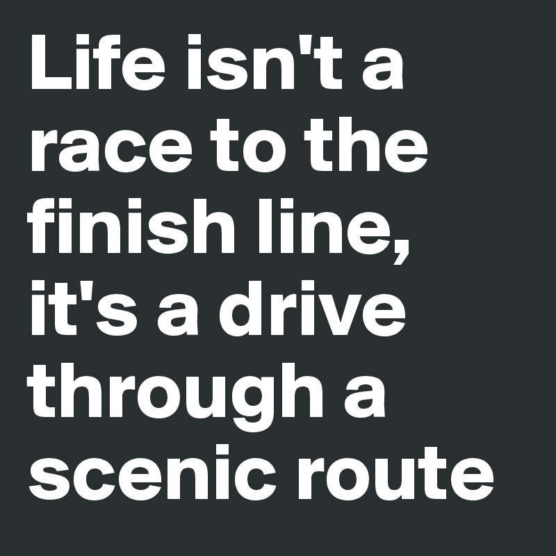 Life isn't a race to the finish line, it's a drive through a scenic route