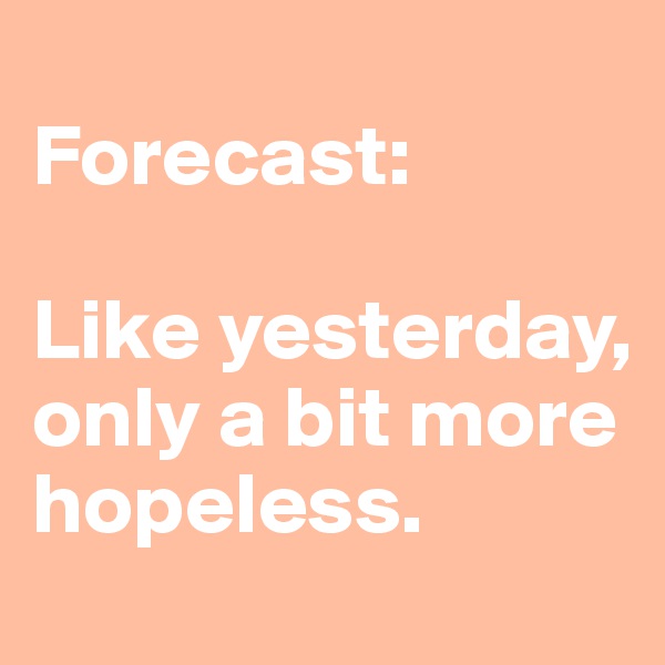 
Forecast: 

Like yesterday, only a bit more hopeless.
