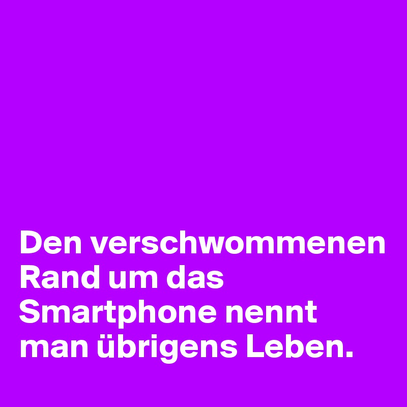 





Den verschwommenen Rand um das Smartphone nennt man übrigens Leben.