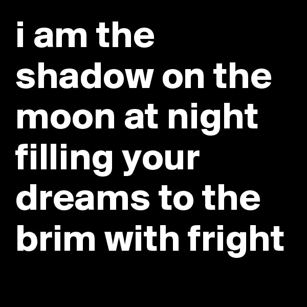i am the shadow on the moon at night filling your dreams to the brim with fright