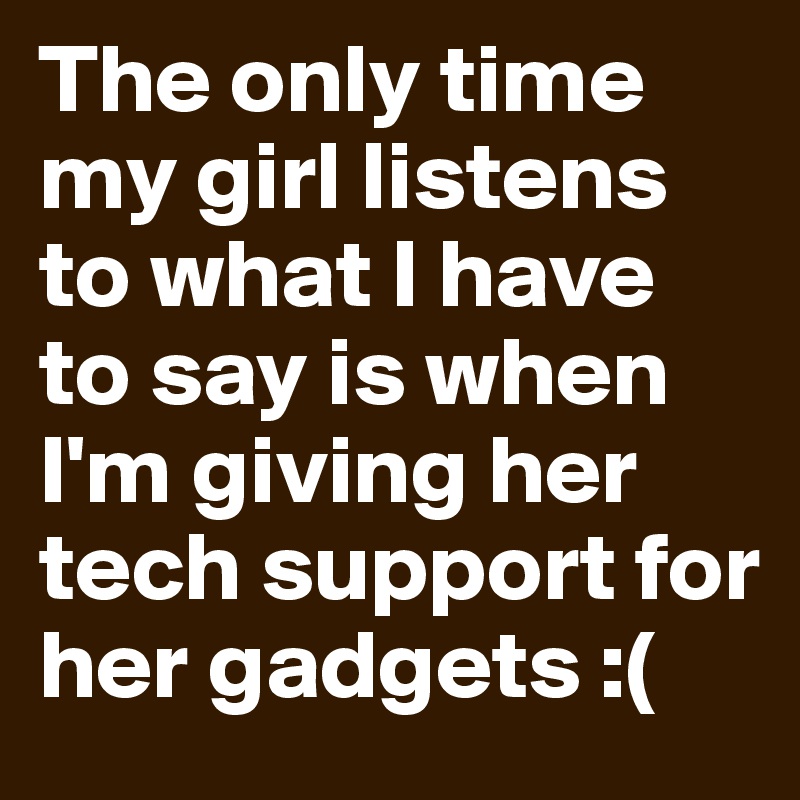 The only time my girl listens to what I have to say is when I'm giving her tech support for her gadgets :(
