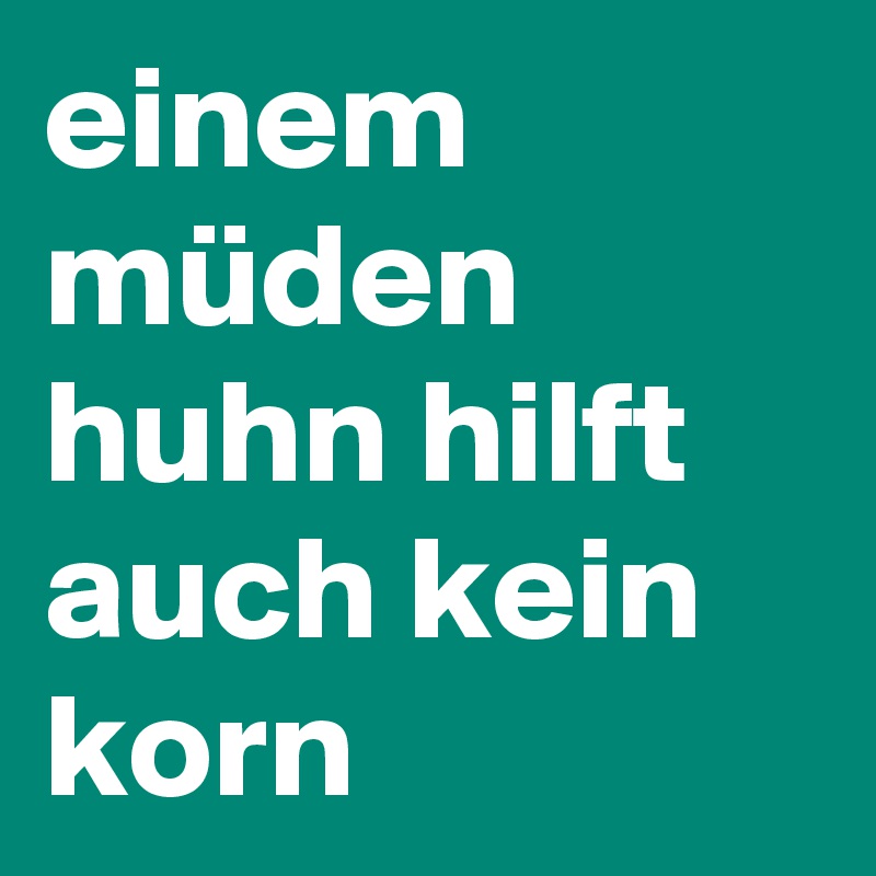 einem müden huhn hilft auch kein korn