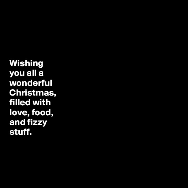 




Wishing
you all a
wonderful
Christmas,
filled with
love, food,
and fizzy
stuff. 



