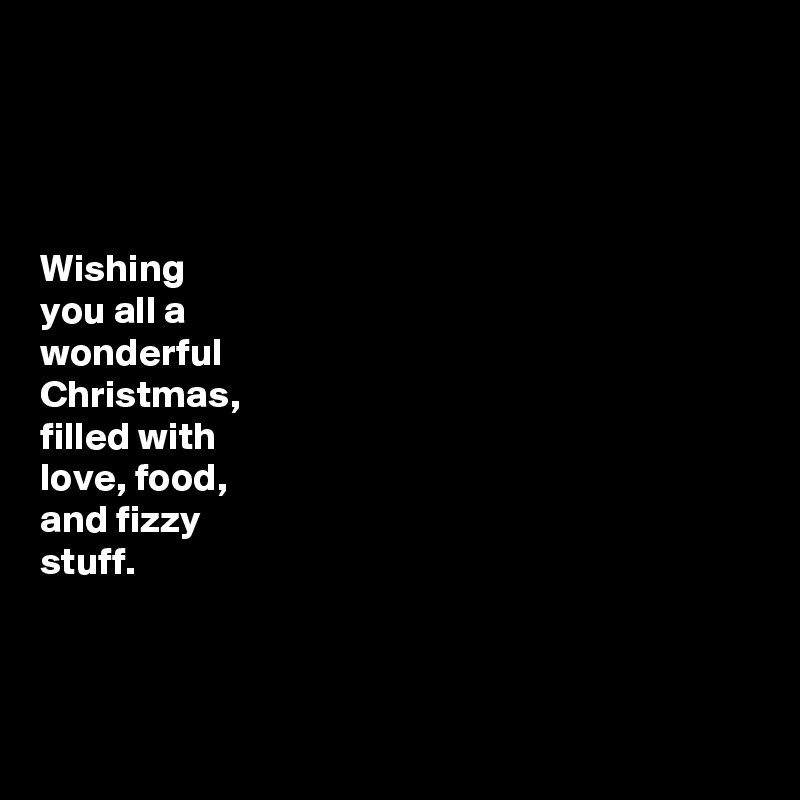 




Wishing
you all a
wonderful
Christmas,
filled with
love, food,
and fizzy
stuff. 



