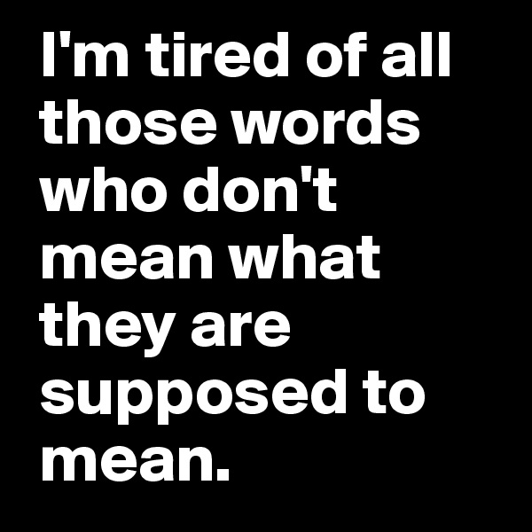  I'm tired of all
 those words
 who don't
 mean what
 they are
 supposed to
 mean.