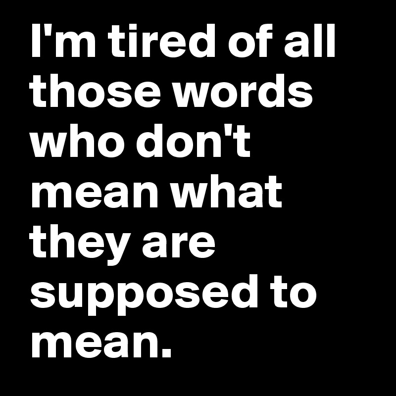  I'm tired of all
 those words
 who don't
 mean what
 they are
 supposed to
 mean.