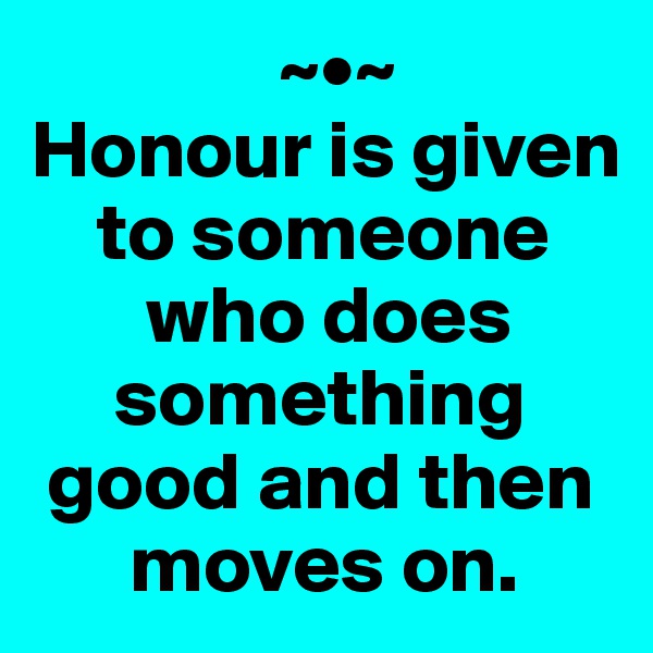                ~•~
Honour is given 
    to someone 
       who does 
     something 
 good and then 
      moves on.