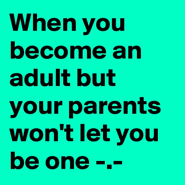 When you become an adult but your parents won't let you be one -.-