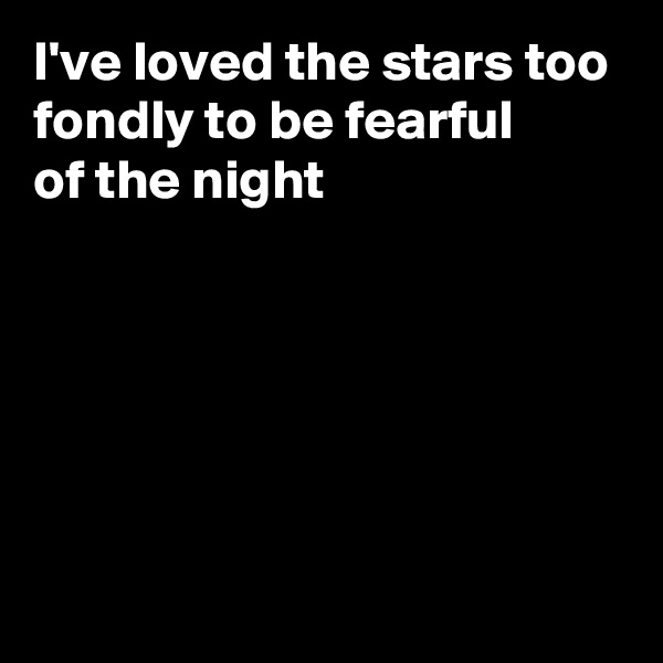 I've loved the stars too fondly to be fearful
of the night
  
      



