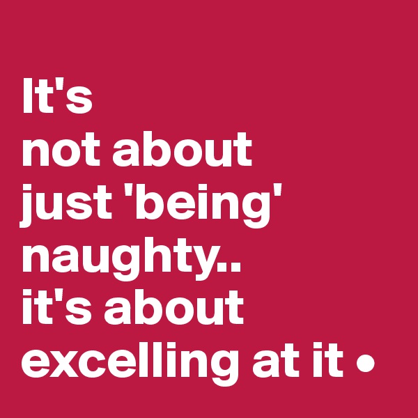 
It's
not about
just 'being' naughty..
it's about excelling at it •