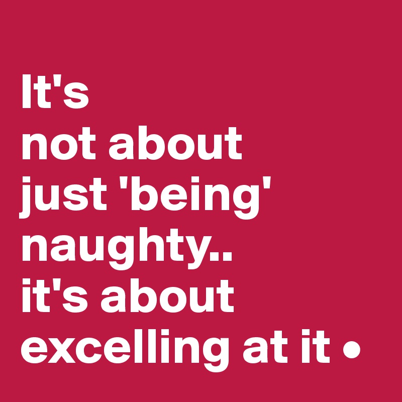 
It's
not about
just 'being' naughty..
it's about excelling at it •