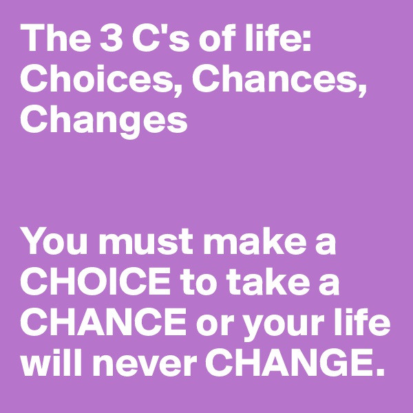 The 3 C's of life: Choices, Chances, Changes


You must make a CHOICE to take a CHANCE or your life will never CHANGE. 