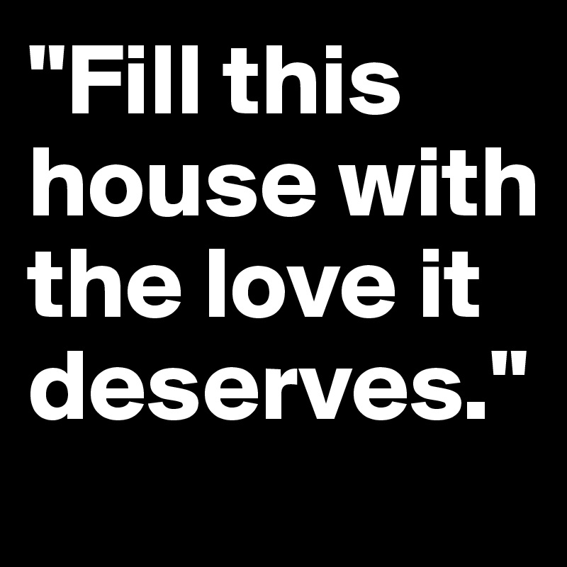 "Fill this house with the love it deserves."