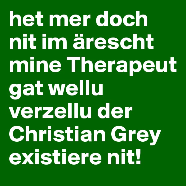 het mer doch nit im ärescht mine Therapeut gat wellu verzellu der Christian Grey existiere nit! 
