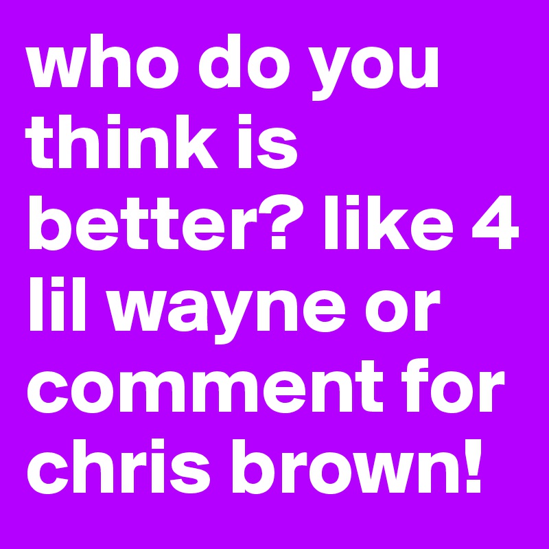 who do you think is better? like 4 lil wayne or comment for chris brown!