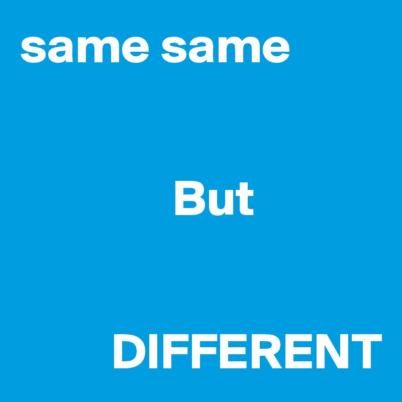 same same 


               But 
               

         DIFFERENT