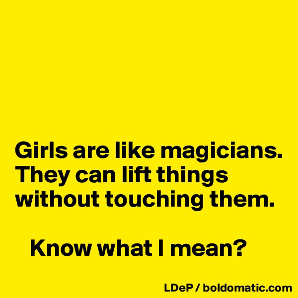 




Girls are like magicians. 
They can lift things without touching them. 
 
   Know what I mean?