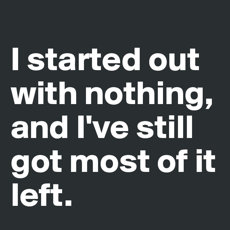 
I started out with nothing, and I've still got most of it left. 