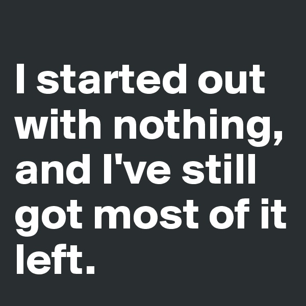 
I started out with nothing, and I've still got most of it left. 