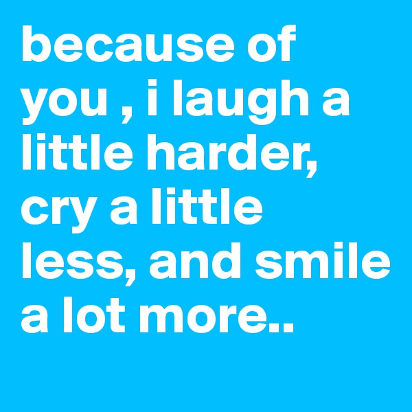 because of you , i laugh a little harder, cry a little less, and smile a lot more..