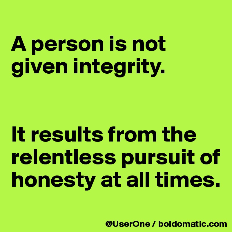 
A person is not given integrity.


It results from the relentless pursuit of honesty at all times.
