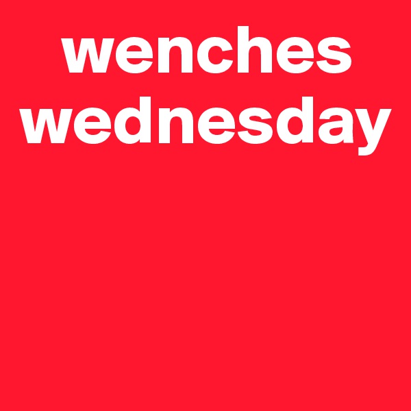    wenches 
wednesday

    
