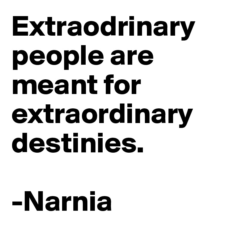 Extraodrinary people are meant for extraordinary destinies.

-Narnia 