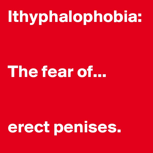Ithyphalophobia:


The fear of...

        
erect penises.