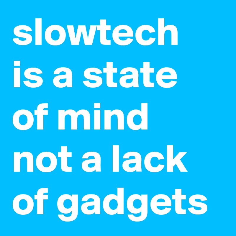 slowtech is a state of mind not a lack of gadgets