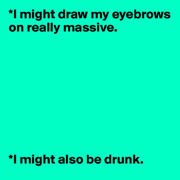 *I might draw my eyebrows on really massive. 









*I might also be drunk. 
