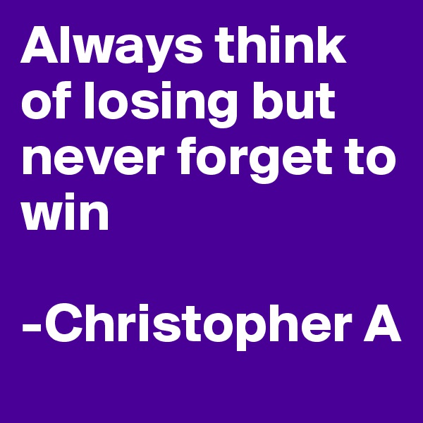 Always think of losing but never forget to win

-Christopher A