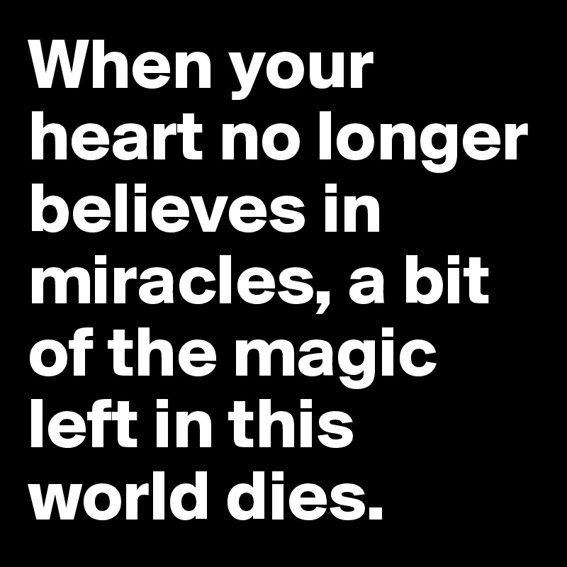 When your heart no longer believes in miracles, a bit of the magic left in this world dies.